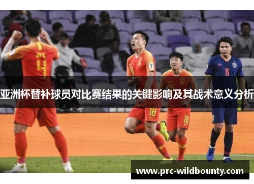 亚洲杯替补球员对比赛结果的关键影响及其战术意义分析 亚洲杯替补球员对比赛结果的关键影响及其战术意义分析