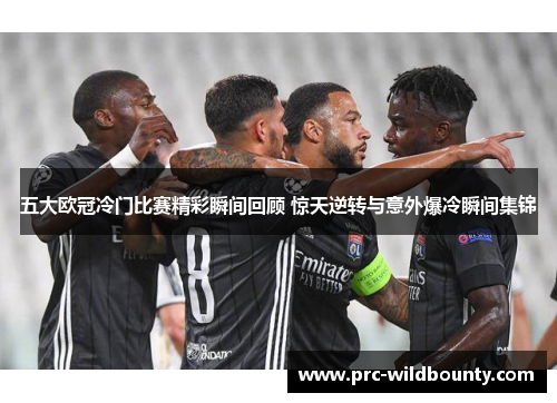 五大欧冠冷门比赛精彩瞬间回顾 惊天逆转与意外爆冷瞬间集锦