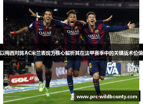以梅西对阵AC米兰表现为核心解析其在法甲赛季中的关键战术价值