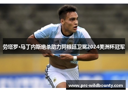 劳塔罗·马丁内斯绝杀助力阿根廷卫冕2024美洲杯冠军