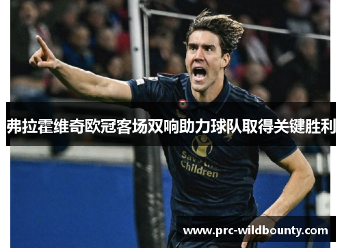 弗拉霍维奇欧冠客场双响助力球队取得关键胜利 弗拉霍维奇欧冠客场双响助力球队取得关键胜利