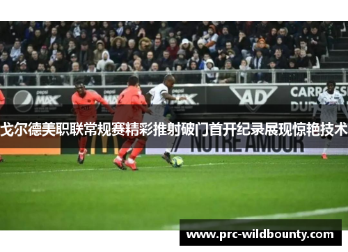 戈尔德美职联常规赛精彩推射破门首开纪录展现惊艳技术 戈尔德美职联常规赛精彩推射破门首开纪录展现惊艳技术