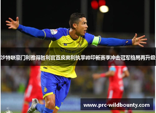 沙特联豪门利雅得胜利官宣皮奥利执掌帅印新赛季冲击冠军格局再升级