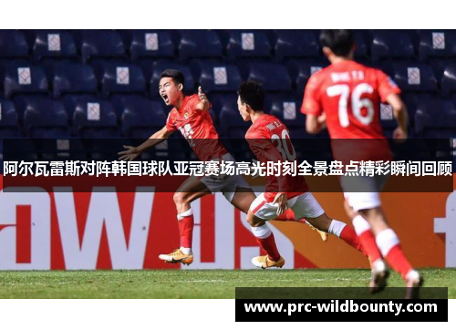 阿尔瓦雷斯对阵韩国球队亚冠赛场高光时刻全景盘点精彩瞬间回顾 阿尔瓦雷斯对阵韩国球队亚冠赛场高光时刻全景盘点精彩瞬间回顾