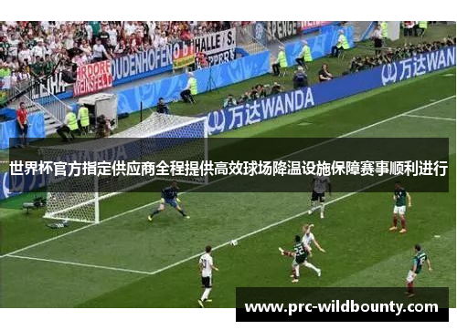 世界杯官方指定供应商全程提供高效球场降温设施保障赛事顺利进行 世界杯官方指定供应商全程提供高效球场降温设施保障赛事顺利进行