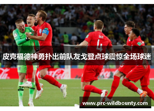 皮克福德神勇扑出前队友戈登点球震惊全场球迷 皮克福德神勇扑出前队友戈登点球震惊全场球迷